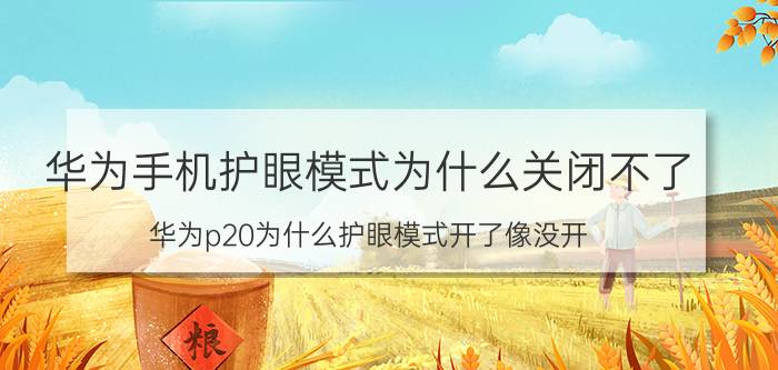 华为手机护眼模式为什么关闭不了 华为p20为什么护眼模式开了像没开？